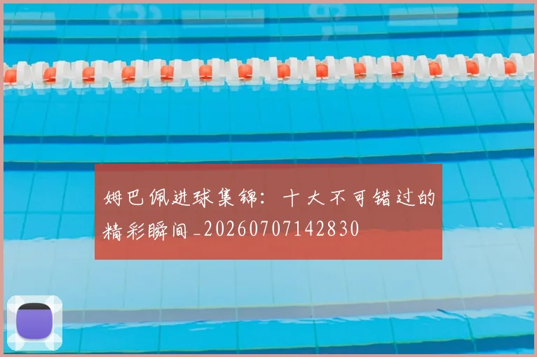 姆巴佩进球集锦：十大不可错过的精彩瞬间_20260707142830