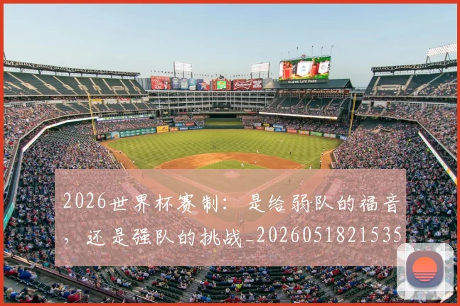 2026世界杯赛制：是给弱队的福音，还是强队的挑战_20260518215351