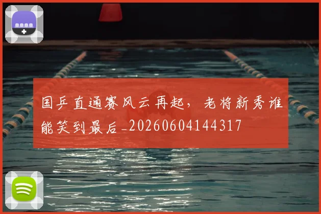 国乒直通赛风云再起，老将新秀谁能笑到最后_20260604144317