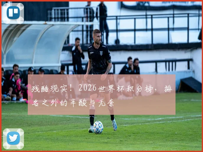 残酷现实!2026世界杯积分榜,排名之外的辛酸与无奈