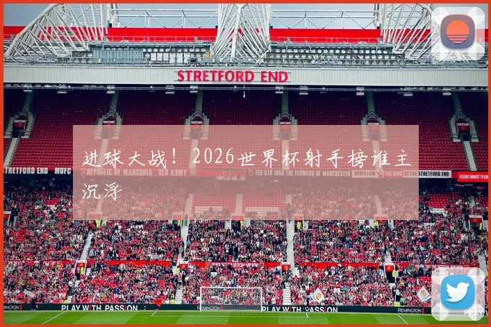 进球大战！2026世界杯射手榜谁主沉浮
