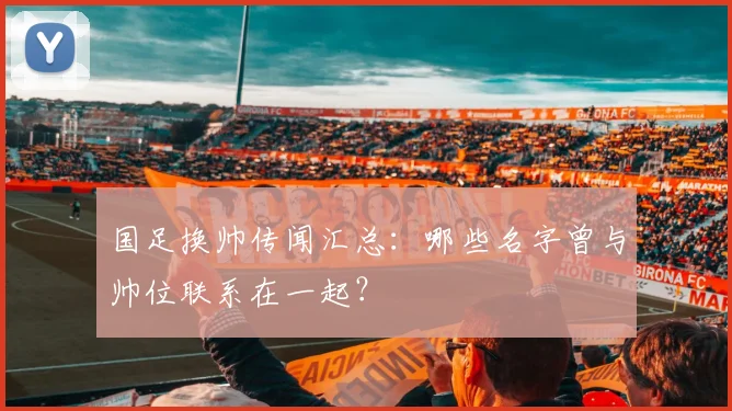 国足换帅传闻汇总：哪些名字曾与帅位联系在一起？