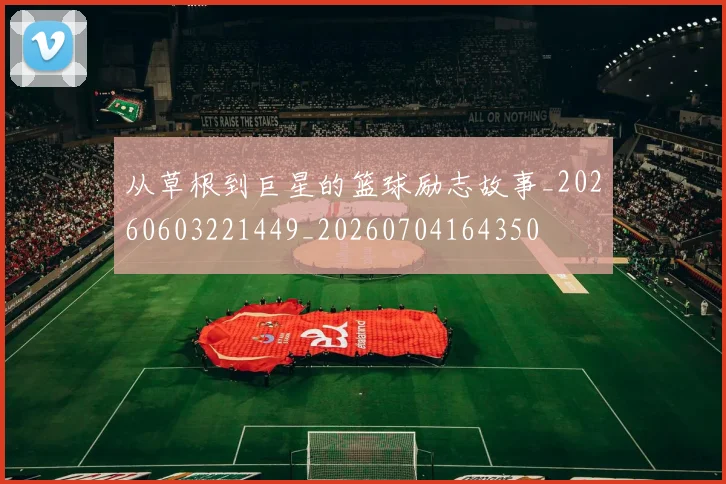 从草根到巨星的篮球励志故事_20260603221449_20260704164350