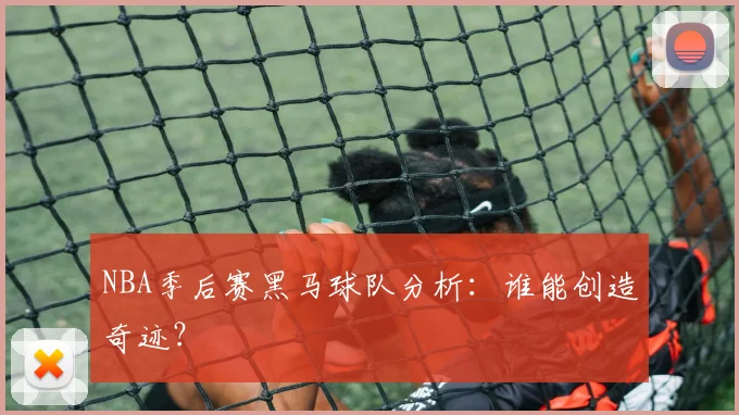 NBA季后赛黑马球队分析：谁能创造奇迹？