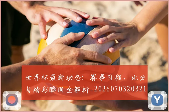 世界杯最新动态：赛事日程、比分与精彩瞬间全解析_20260703203213