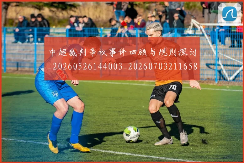 中超裁判争议事件回顾与规则探讨_20260526144003_20260703211658