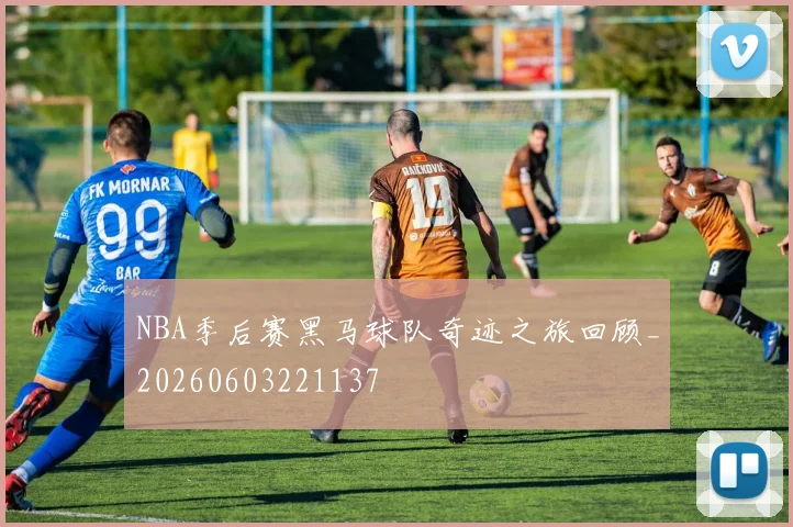 NBA季后赛黑马球队奇迹之旅回顾_20260603221137