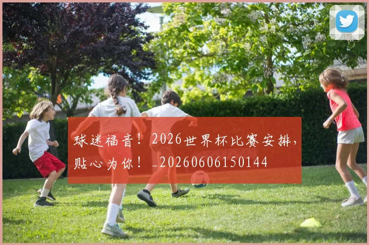球迷福音!2026世界杯比赛安排,贴心为你!_20260606150144