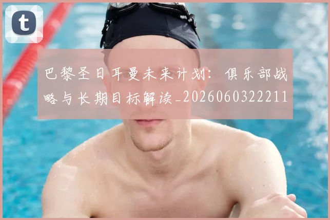 巴黎圣日耳曼未来计划：俱乐部战略与长期目标解读_20260603222112