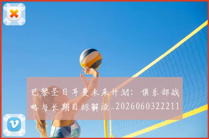 巴黎圣日耳曼未来计划:俱乐部战略与长期目标解读_20260603222112