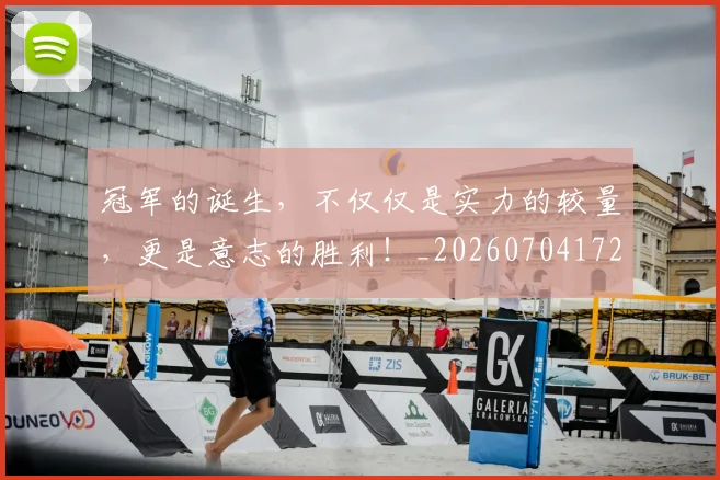冠军的诞生,不仅仅是实力的较量,更是意志的胜利!_20260704172833