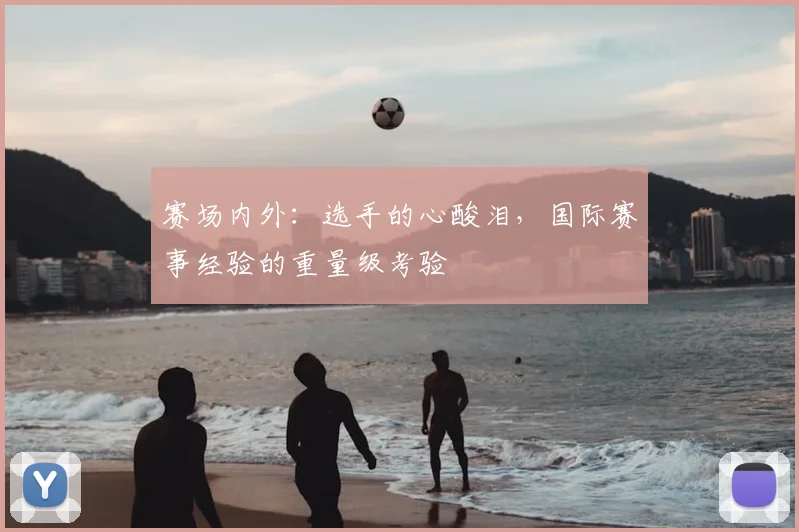 赛场内外:选手的心酸泪,国际赛事经验的重量级考验