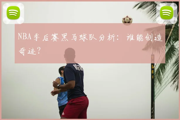 NBA季后赛黑马球队分析:谁能创造奇迹?