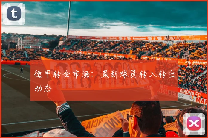 德甲转会市场:最新球员转入转出动态