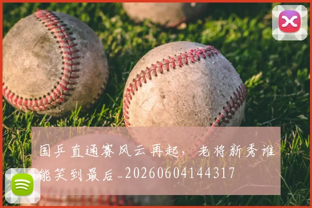 国乒直通赛风云再起,老将新秀谁能笑到最后_20260604144317