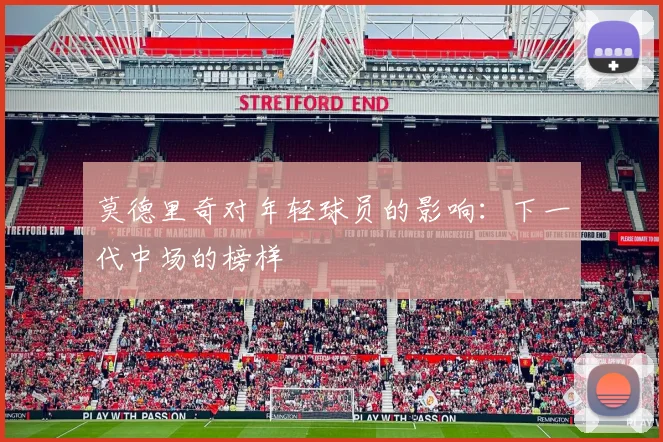 莫德里奇对年轻球员的影响：下一代中场的榜样