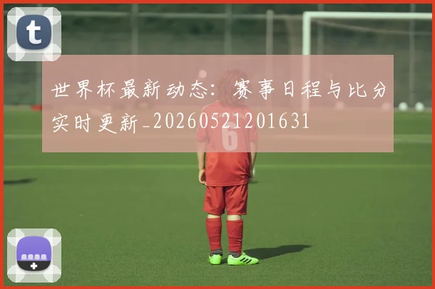 世界杯最新动态：赛事日程与比分实时更新_20260521201631