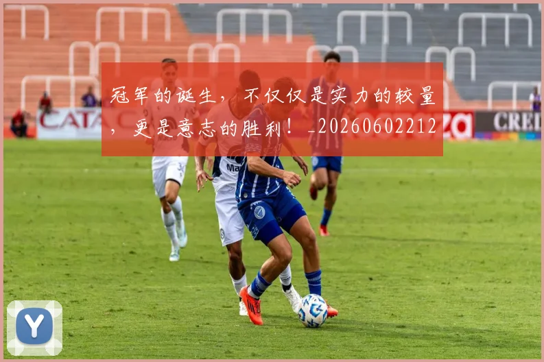 冠军的诞生,不仅仅是实力的较量,更是意志的胜利!_20260602212413