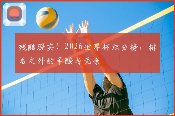 残酷现实!2026世界杯积分榜,排名之外的辛酸与无奈