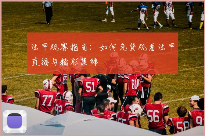 法甲观赛指南：如何免费观看法甲直播与精彩集锦