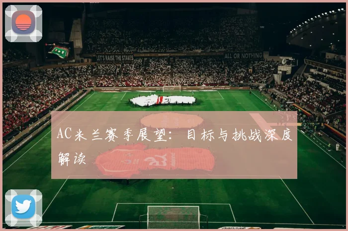 AC米兰赛季展望:目标与挑战深度解读
