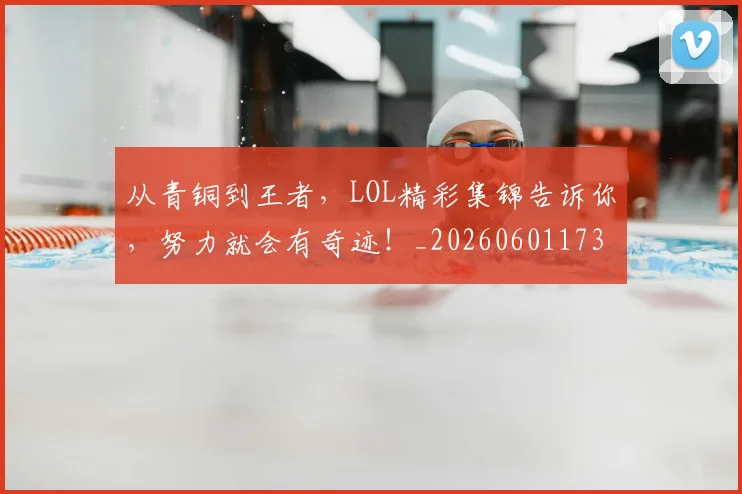 从青铜到王者,LOL精彩集锦告诉你,努力就会有奇迹!_20260601173319