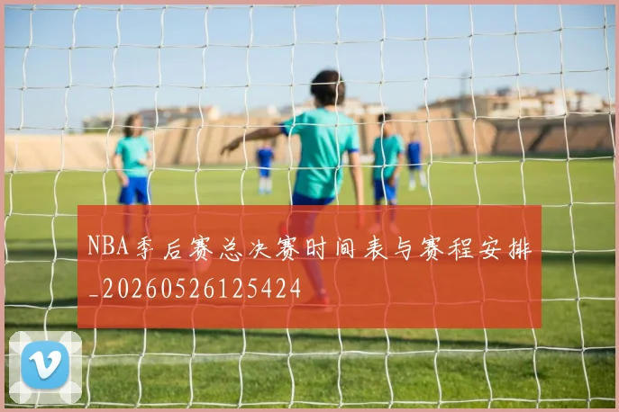 NBA季后赛总决赛时间表与赛程安排_20260526125424