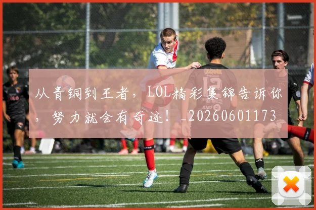 从青铜到王者,LOL精彩集锦告诉你,努力就会有奇迹!_20260601173319