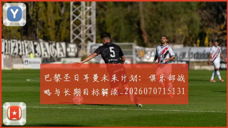 巴黎圣日耳曼未来计划:俱乐部战略与长期目标解读_20260707151319