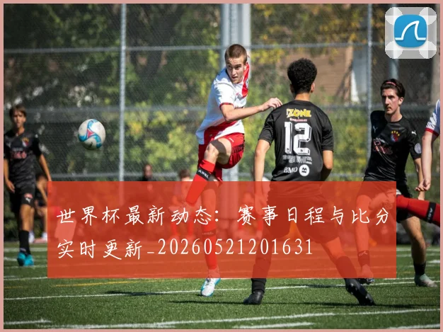 世界杯最新动态:赛事日程与比分实时更新_20260521201631
