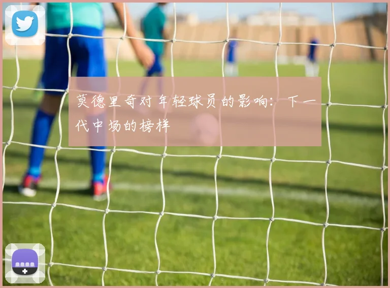 莫德里奇对年轻球员的影响：下一代中场的榜样