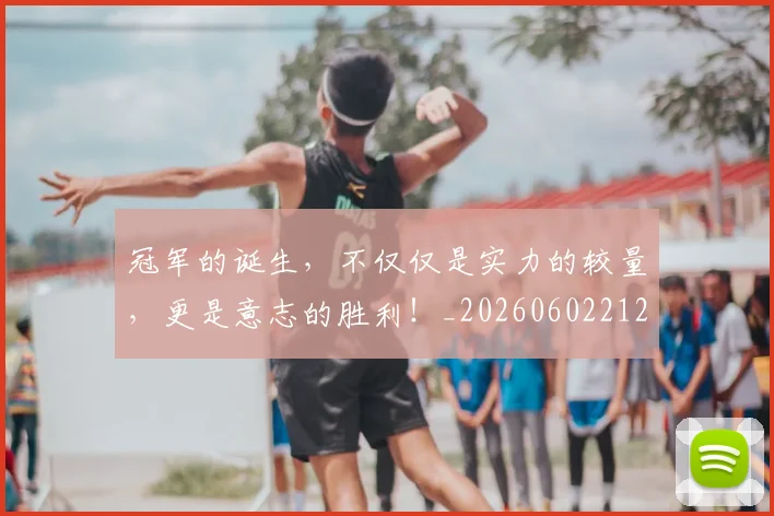 冠军的诞生，不仅仅是实力的较量，更是意志的胜利！_20260602212413