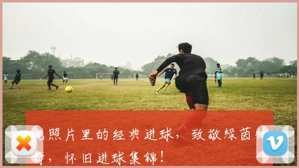老照片里的经典进球,致敬绿茵传奇,怀旧进球集锦!