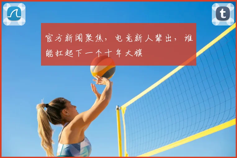 官方新闻聚焦，电竞新人辈出，谁能扛起下一个十年大旗