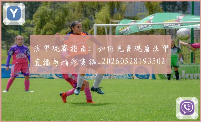 法甲观赛指南：如何免费观看法甲直播与精彩集锦_20260528193502