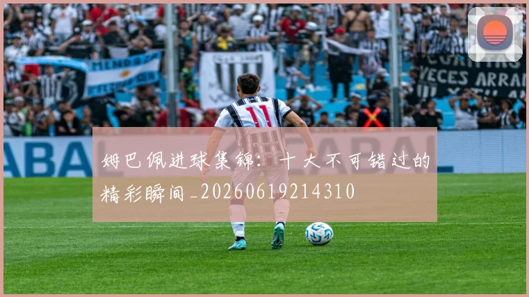 姆巴佩进球集锦:十大不可错过的精彩瞬间_20260619214310