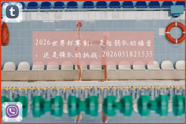 2026世界杯赛制:是给弱队的福音,还是强队的挑战_20260518215351
