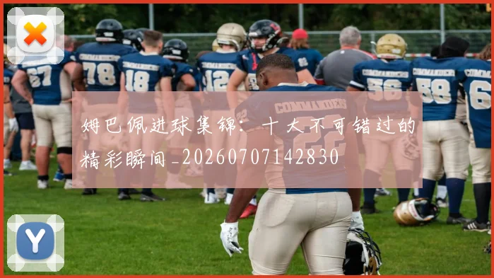 姆巴佩进球集锦:十大不可错过的精彩瞬间_20260707142830
