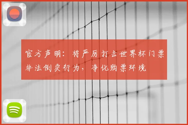 官方声明：将严厉打击世界杯门票非法倒卖行为，净化购票环境