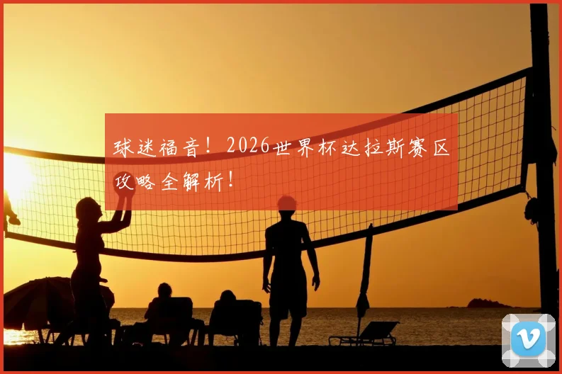 球迷福音!2026世界杯达拉斯赛区攻略全解析!