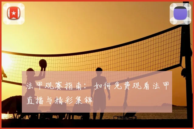法甲观赛指南：如何免费观看法甲直播与精彩集锦