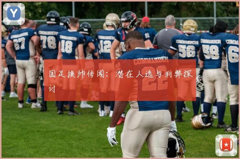 国足换帅传闻：潜在人选与利弊探讨