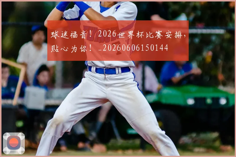 球迷福音!2026世界杯比赛安排,贴心为你!_20260606150144